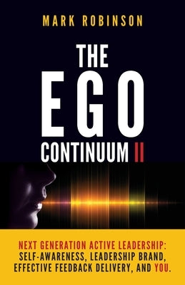 The Ego Continuum II: Next Generation Active Leadership: Self-Awareness, Leadership Brand, Effective Feedback Delivery, and You. by Robinson, Mark