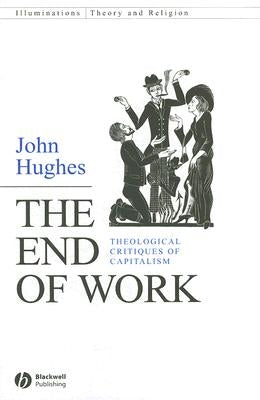 The End of Work: Theological Critiques of Capitalism by Hughes, John