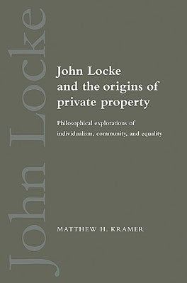 John Locke and the Origins of Private Property: Philosophical Explorations of Individualism, Community, and Equality by Kramer, Matthew H.