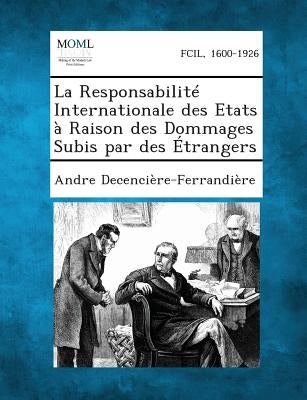 La Responsabilite Internationale Des Etats a Raison Des Dommages Subis Par Des Etrangers by Decenciere-Ferrandiere, Andre