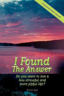 I Found the Answer: Do You Want to Live a Less Stressful and More Joyful Life? by Hall, Rosita