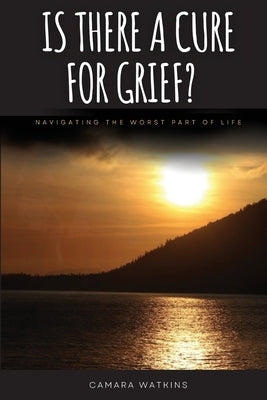 Is There A Cure For Grief?: Navigating The Worst Part of Life by Watkins, Camara