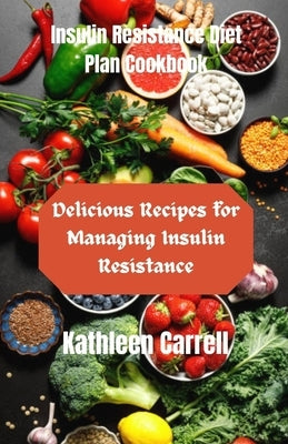 Insulin Resistance Diet Plan Cookbook: Delicious Recipes for Managing Insulin Resistance by Carrell, Kathleen