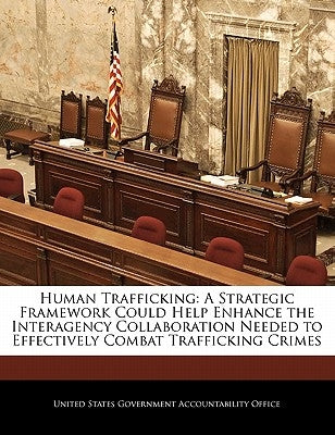 Human Trafficking: A Strategic Framework Could Help Enhance the Interagency Collaboration Needed to Effectively Combat Trafficking Crimes by United States Government Accountability