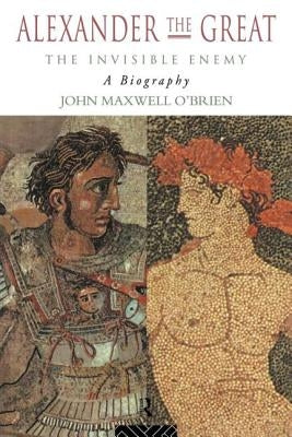 Alexander the Great: The Invisible Enemy: A Biography by O'Brien, John Maxwell