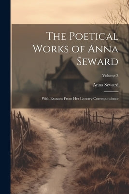 The Poetical Works of Anna Seward: With Extracts From Her Literary Correspondence; Volume 3 by Seward, Anna