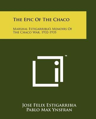 The Epic Of The Chaco: Marshal Estigarribia's Memoirs Of The Chaco War, 1932-1935 by Estigarribia, Jose Felix