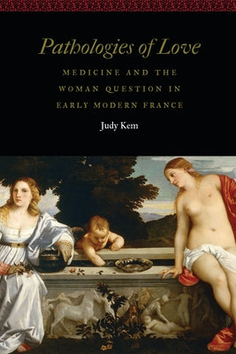 Pathologies of Love: Medicine and the Woman Question in Early Modern France by Kem, Judy
