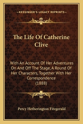 The Life Of Catherine Clive: With An Account Of Her Adventures On And Off The Stage, A Round Of Her Characters, Together With Her Correspondence (1888 by Fitzgerald, Percy Hetherington