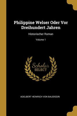 Philippine Welser Oder Vor Dreihundert Jahren: Historischer Roman; Volume 1 by Adelbert Heinrich Von Baudissin