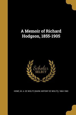 A Memoir of Richard Hodgson, 1855-1905 by Howe, M. a. De Wolfe (Mark Antony De Wol