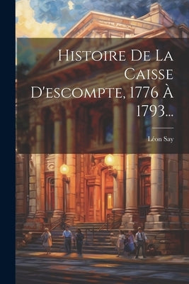 Histoire De La Caisse D'escompte, 1776 À 1793... by Say, LÃ©on