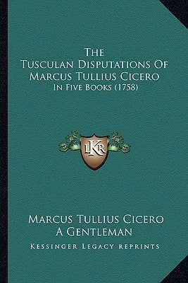 The Tusculan Disputations Of Marcus Tullius Cicero: In Five Books (1758) by Cicero, Marcus Tullius