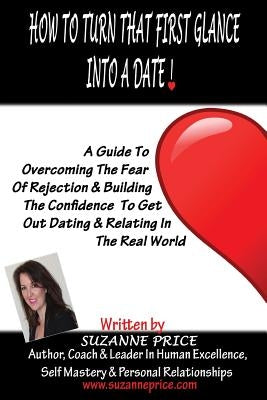 How To Turn That First Glance Into A Date: Overcome The Fear Of Rejection & Build The Confidence To Get Out Dating In The Real World by Price, Suzanne J.
