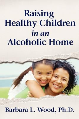 Raising Healthy Children in an Alcoholic Home by Wood, Barbara Louise