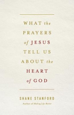 What the Prayers of Jesus Tell Us about the Heart of God by Stanford, Shane