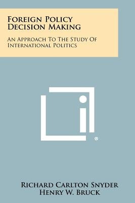 Foreign Policy Decision Making: An Approach To The Study Of International Politics by Snyder, Richard Carlton