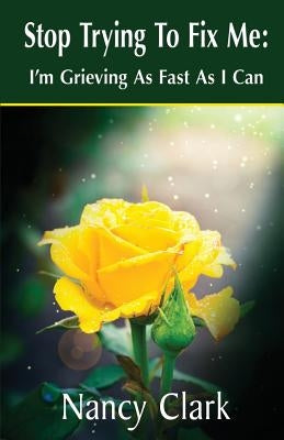 Stop Trying to Fix Me: I'm Grieving as Fast as I Can by Clark, Nancy