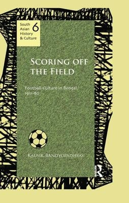 Scoring Off the Field: Football Culture in Bengal, 1911-80 by Bandyopadhyay, Kausik