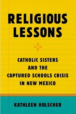 Religious Lessons: Catholic Sisters and the Captured Schools Crisis in New Mexico by Holscher, Kathleen