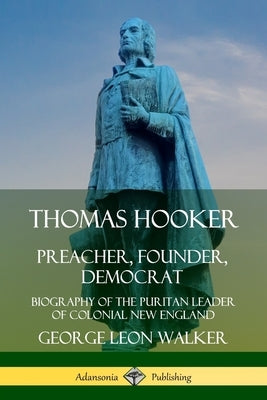 Thomas Hooker: Preacher, Founder, Democrat; Biography of the Puritan Leader of Colonial New England by Walker, George Leon