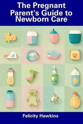 The Pregnant Parent's Guide to Newborn Care by Hawkins, Felicity