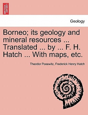 Borneo; its geology and mineral resources ... Translated ... by ... F. H. Hatch ... With maps, etc. by Posewitz, Theodor