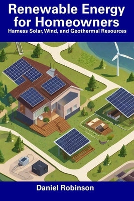 Renewable Energy for Homeowners: Harness Solar, Wind, and Geothermal Resources by Robinson, Daniel