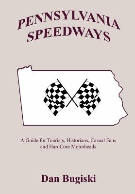 Pennsylvania Speedways: A Guideboook for Tourist, Historians, Casual Fans and Hard Core Motorheads by Bugiski, Dan