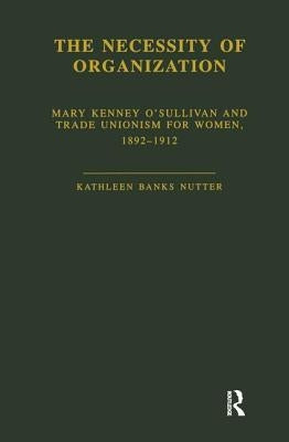 The Necessity of Organization: Mary Kenney O'Sullivan and Trade Unionism for Women, 1892-1912 by Nutter, Kathleen B.