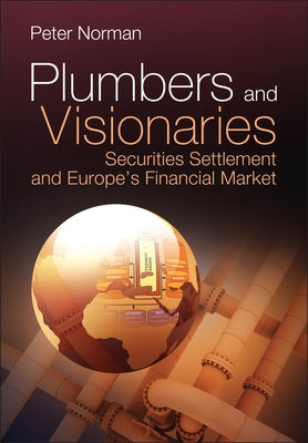 Plumbers and Visionaries: Securities Settlement and Europe's Financial Market by Norman, Peter