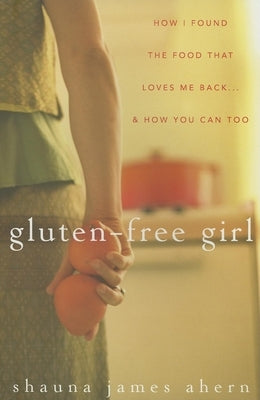 Gluten-Free Girl: How I Found the Food That Loves Me Back...& How You Can, Too by James Ahern, Shauna