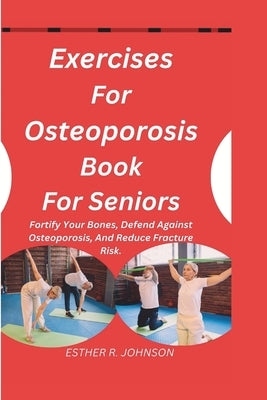 Exercises For Osteoporosis Book For Seniors: Fortify Your Bones, Defend Against Osteoporosis, And Reduce Fracture Risk. by Johnson, Esther R.