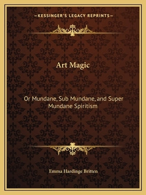 Art Magic: Or Mundane, Sub Mundane, and Super Mundane Spiritism by Britten, Emma Hardinge