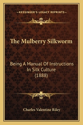 The Mulberry Silkworm: Being A Manual Of Instructions In Silk Culture (1888) by Riley, Charles Valentine