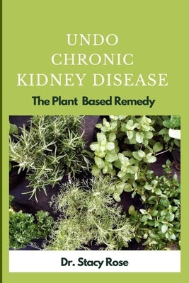 Undo Chronic Kidney Disease: The Plant Based Remedy by Rose, Stacy