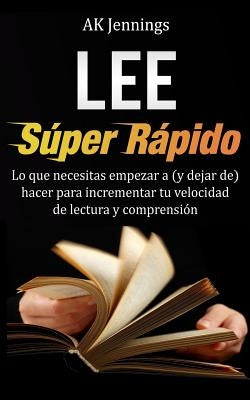 Lee Súper Rápido: Lo que necesitas hacer para incrementar tu velocidad de Lectura y Comprensión by Jennings, Ak