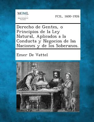 Derecho de Gentes, O Principios de La Ley Natural, Aplicados a la Conducta y Negocios de Las Naciones y de Los Soberanos. by De Vattel, Emer