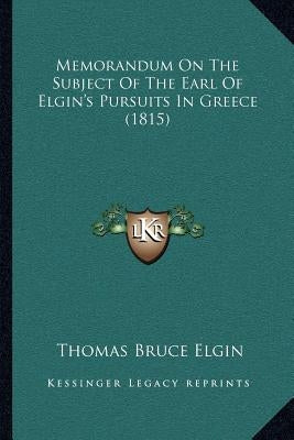Memorandum On The Subject Of The Earl Of Elgin's Pursuits In Greece (1815) by Elgin, Thomas Bruce