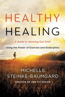 Healthy Healing: A Guide to Working Out Grief Using the Power of Exercise and Endorphins by Steinke-Baumgard, Michelle