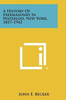 A History Of Freemasonry In Waterloo, New York, 1817-1942 by Becker, John E.