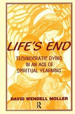 Life's End: Technocratic Dying in an Age of Spiritual Yearning by Moller, David Wendell