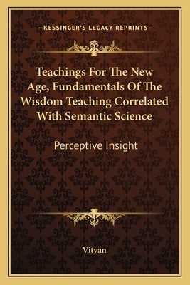 Teachings For The New Age, Fundamentals Of The Wisdom Teaching Correlated With Semantic Science: Perceptive Insight by Vitvan