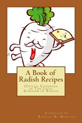 A Book of Radish Recipes: Official Cookbook of The Loyal Kingdom of Radish by Mealing, Ronald W.
