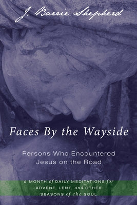 Faces by the Wayside--Persons Who Encountered Jesus on the Road: A Month of Daily Meditations for Advent, Lent, and Other Seasons of the Soul by Shepherd, J. Barrie