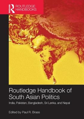 Routledge Handbook of South Asian Politics: India, Pakistan, Bangladesh, Sri Lanka, and Nepal by Brass, Paul R.