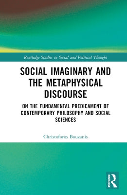 Social Imaginary and the Metaphysical Discourse: On the Fundamental Predicament of Contemporary Philosophy and Social Sciences by Bouzanis, Christoforos