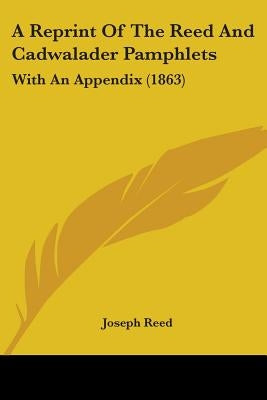 A Reprint Of The Reed And Cadwalader Pamphlets: With An Appendix (1863) by Reed, Joseph