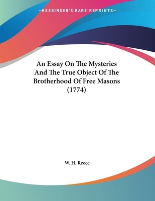 An Essay On The Mysteries And The True Object Of The Brotherhood Of Free Masons (1774) by Reece, W. H.