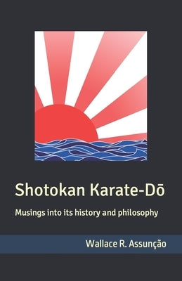 Shotokan Karate-Dō: Musings into its history and philosophy by AssunÃ§Ã£o, Wallace Rocha